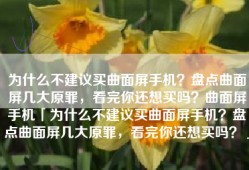 为什么不建议买曲面屏手机？盘点曲面屏几大原罪，看完你还想买吗？曲面屏手机「为什么不建议买曲面屏手机？盘点曲面屏几大原罪，看完你还想买吗？」